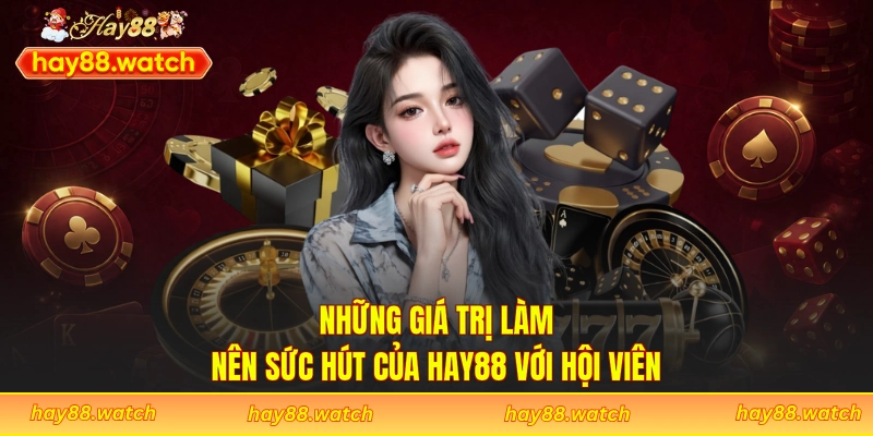 Những giá trị làm nên sức hút của Hay88 với hội viên